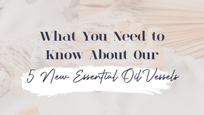 What You Need to Know About Our 5 New Essential Oil Vessels